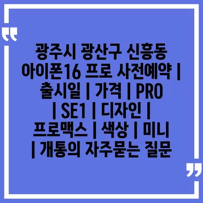 광주시 광산구 신흥동 아이폰16 프로 사전예약 | 출시일 | 가격 | PRO | SE1 | 디자인 | 프로맥스 | 색상 | 미니 | 개통