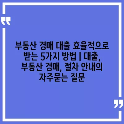 부동산 경매 대출 효율적으로 받는 5가지 방법 | 대출, 부동산 경매, 절차 안내