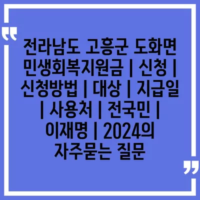 전라남도 고흥군 도화면 민생회복지원금 | 신청 | 신청방법 | 대상 | 지급일 | 사용처 | 전국민 | 이재명 | 2024