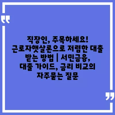 직장인, 주목하세요! 근로자햇살론으로 저렴한 대출 받는 방법 | 서민금융, 대출 가이드, 금리 비교