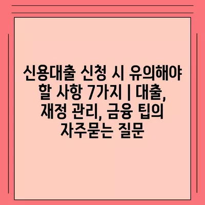 신용대출 신청 시 유의해야 할 사항 7가지 | 대출, 재정 관리, 금융 팁