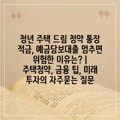 청년 주택 드림 청약 통장 적금, 예금담보대출 멈추면 위험한 이유는? | 주택청약, 금융 팁, 미래 투자