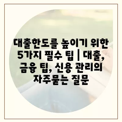 대출한도를 높이기 위한 5가지 필수 팁 | 대출, 금융 팁, 신용 관리