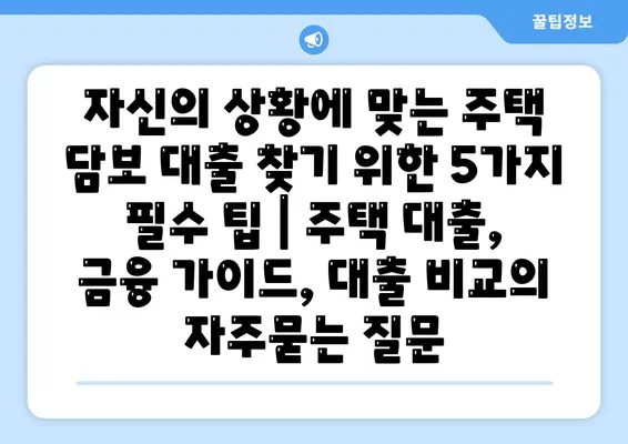 자신의 상황에 맞는 주택 담보 대출 찾기 위한 5가지 필수 팁 | 주택 대출, 금융 가이드, 대출 비교