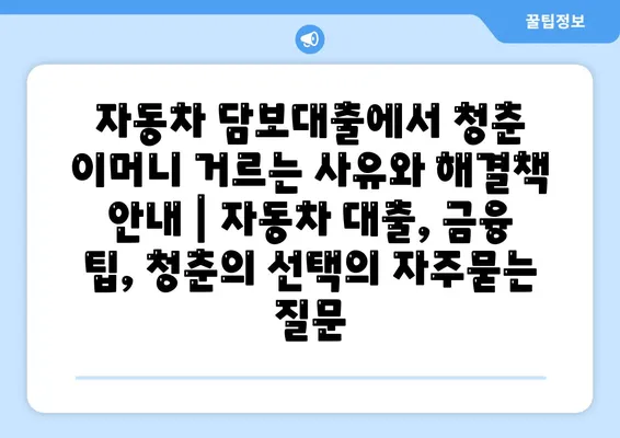 자동차 담보대출에서 청춘 이머니 거르는 사유와 해결책 안내 | 자동차 대출, 금융 팁, 청춘의 선택