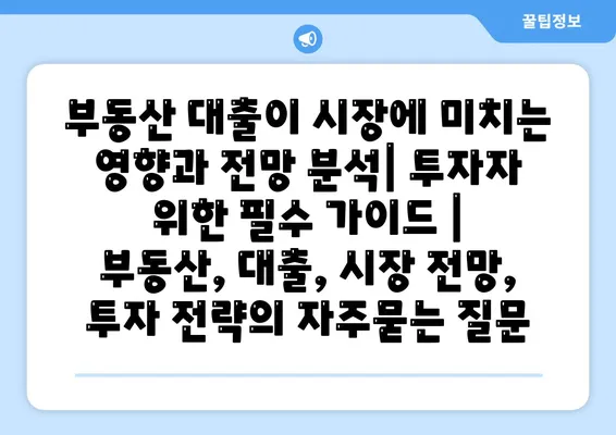 부동산 대출이 시장에 미치는 영향과 전망 분석| 투자자 위한 필수 가이드 | 부동산, 대출, 시장 전망, 투자 전략