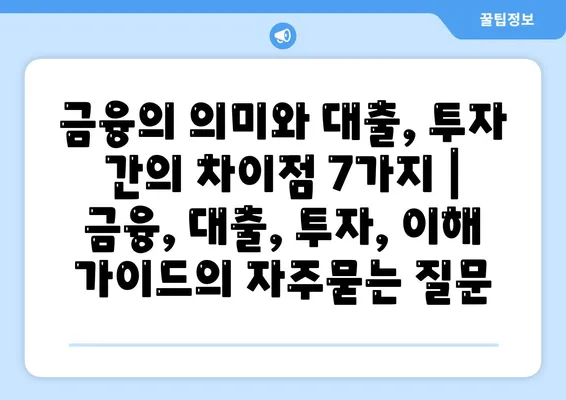 금융의 의미와 대출, 투자 간의 차이점 7가지 | 금융, 대출, 투자, 이해 가이드