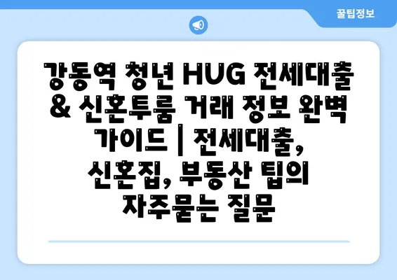 강동역 청년 HUG 전세대출 & 신혼투룸 거래 정보 완벽 가이드 | 전세대출, 신혼집, 부동산 팁