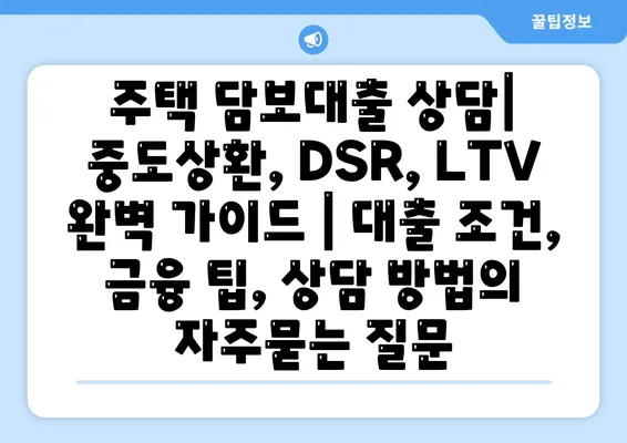 주택 담보대출 상담| 중도상환, DSR, LTV 완벽 가이드 | 대출 조건, 금융 팁, 상담 방법