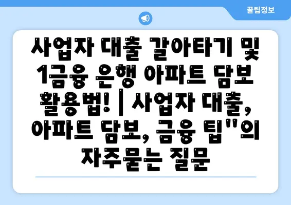 사업자 대출 갈아타기 및 1금융 은행 아파트 담보 활용법! | 사업자 대출, 아파트 담보, 금융 팁"