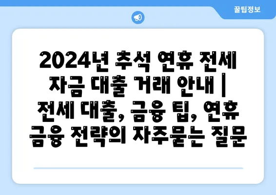 2024년 추석 연휴 전세 자금 대출 거래 안내 | 전세 대출, 금융 팁, 연휴 금융 전략