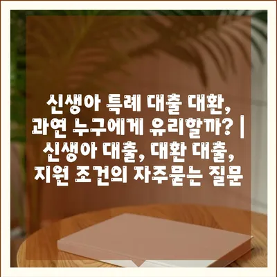 신생아 특례 대출 대환, 과연 누구에게 유리할까? | 신생아 대출, 대환 대출, 지원 조건