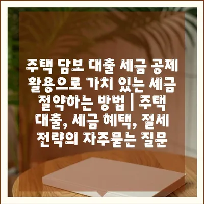 주택 담보 대출 세금 공제 활용으로 가치 있는 세금 절약하는 방법 | 주택 대출, 세금 혜택, 절세 전략