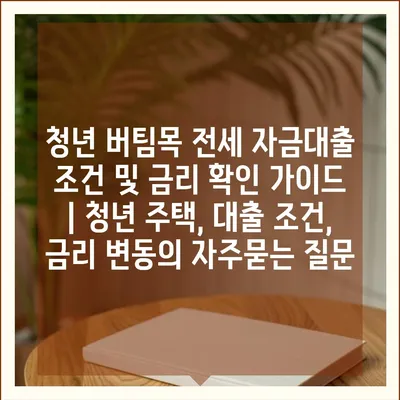 청년 버팀목 전세 자금대출 조건 및 금리 확인 가이드 | 청년 주택, 대출 조건, 금리 변동