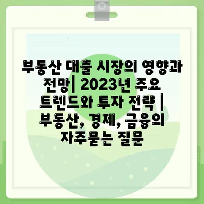 부동산 대출 시장의 영향과 전망| 2023년 주요 트렌드와 투자 전략 | 부동산, 경제, 금융