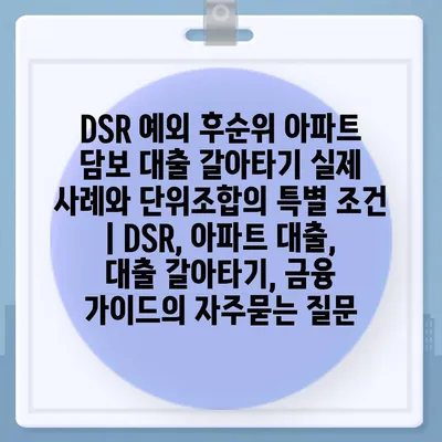 DSR 예외 후순위 아파트 담보 대출 갈아타기 실제 사례와 단위조합의 특별 조건 | DSR, 아파트 대출, 대출 갈아타기, 금융 가이드