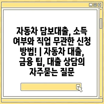 자동차 담보대출, 소득 여부와 직업 무관한 신청 방법! | 자동차 대출, 금융 팁, 대출 상담