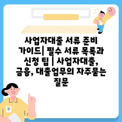 사업자대출 서류 준비 가이드| 필수 서류 목록과 신청 팁 | 사업자대출, 금융, 대출업무