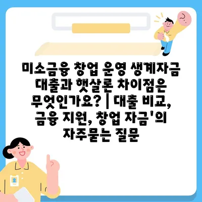 미소금융 창업 운영 생계자금 대출과 햇살론 차이점은 무엇인가요? | 대출 비교, 금융 지원, 창업 자금