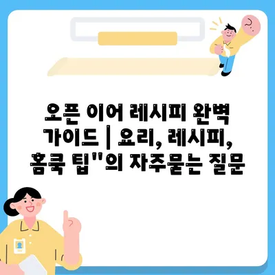 오픈 이어 레시피 완벽 가이드 | 요리, 레시피, 홈쿡 팁"