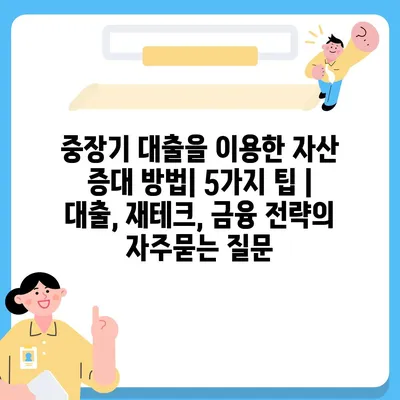 중장기 대출을 이용한 자산 증대 방법| 5가지 팁 | 대출, 재테크, 금융 전략