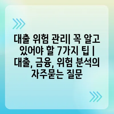 대출 위험 관리| 꼭 알고 있어야 할 7가지 팁 | 대출, 금융, 위험 분석