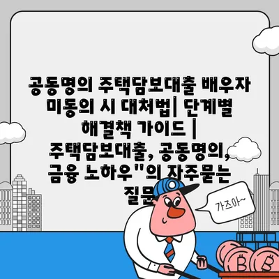 공동명의 주택담보대출 배우자 미동의 시 대처법| 단계별 해결책 가이드 | 주택담보대출, 공동명의, 금융 노하우"