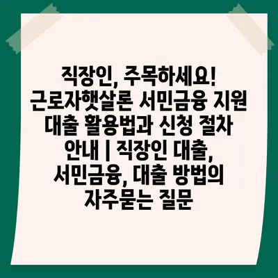 직장인, 주목하세요! 근로자햇살론 서민금융 지원 대출 활용법과 신청 절차 안내 | 직장인 대출, 서민금융, 대출 방법