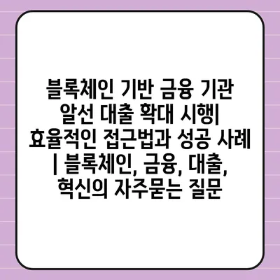 블록체인 기반 금융 기관 알선 대출 확대 시행| 효율적인 접근법과 성공 사례 | 블록체인, 금융, 대출, 혁신