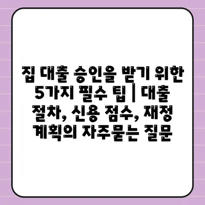 집 대출 승인을 받기 위한 5가지 필수 팁 | 대출 절차, 신용 점수, 재정 계획