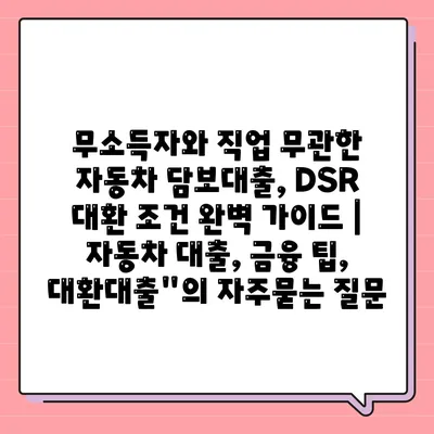 무소득자와 직업 무관한 자동차 담보대출, DSR 대환 조건 완벽 가이드 | 자동차 대출, 금융 팁, 대환대출"