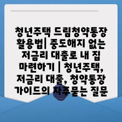 청년주택 드림청약통장 활용법| 중도해지 없는 저금리 대출로 내 집 마련하기 | 청년주택, 저금리 대출, 청약통장 가이드