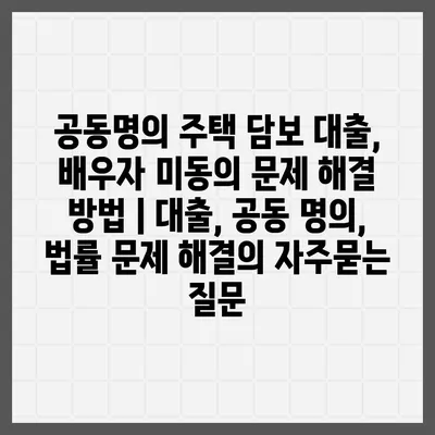 공동명의 주택 담보 대출, 배우자 미동의 문제 해결 방법 | 대출, 공동 명의, 법률 문제 해결