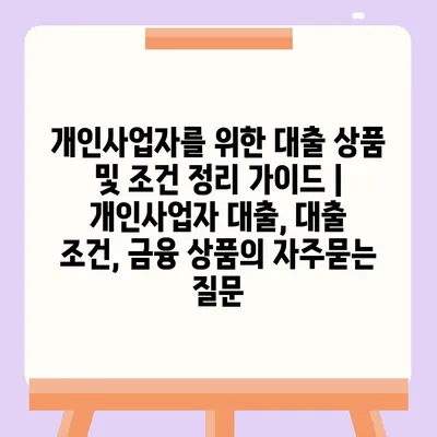 개인사업자를 위한 대출 상품 및 조건 정리 가이드 | 개인사업자 대출, 대출 조건, 금융 상품