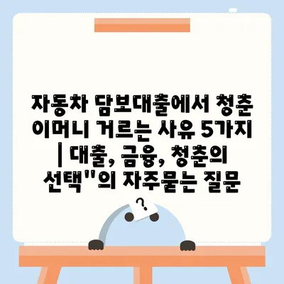 자동차 담보대출에서 청춘 이머니 거르는 사유 5가지 | 대출, 금융, 청춘의 선택"