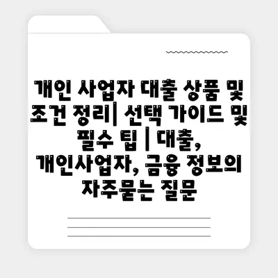 개인 사업자 대출 상품 및 조건 정리| 선택 가이드 및 필수 팁 | 대출, 개인사업자, 금융 정보