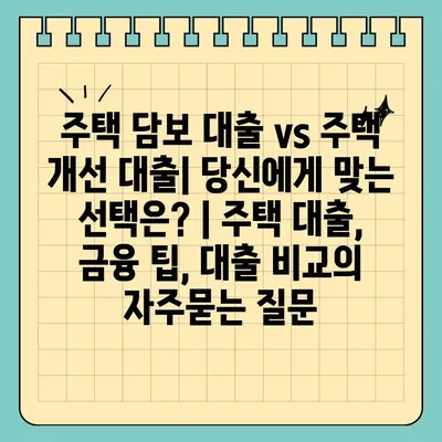 주택 담보 대출 vs 주택 개선 대출| 당신에게 맞는 선택은? | 주택 대출, 금융 팁, 대출 비교