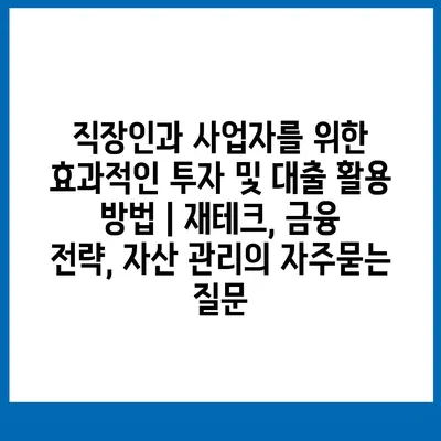 직장인과 사업자를 위한 효과적인 투자 및 대출 활용 방법 | 재테크, 금융 전략, 자산 관리