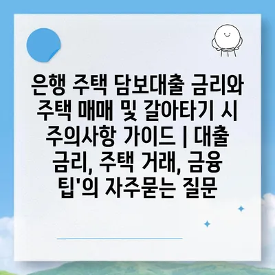 은행 주택 담보대출 금리와 주택 매매 및 갈아타기 시 주의사항 가이드 | 대출 금리, 주택 거래, 금융 팁