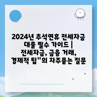 2024년 추석연휴 전세자금 대출 필수 가이드 | 전세자금, 금융 거래, 경제적 팁"