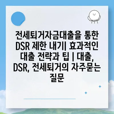 전세퇴거자금대출을 통한 DSR 제한 내기| 효과적인 대출 전략과 팁 | 대출, DSR, 전세퇴거