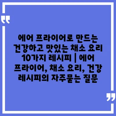 에어 프라이어로 만드는 건강하고 맛있는 채소 요리 10가지 레시피 | 에어 프라이어, 채소 요리, 건강 레시피