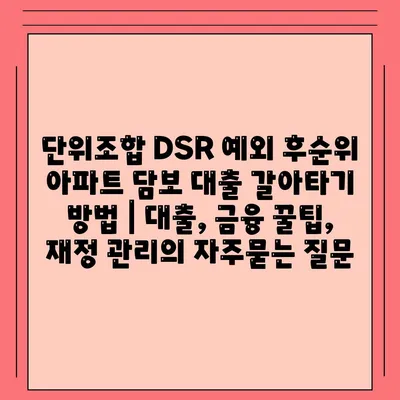 단위조합 DSR 예외 후순위 아파트 담보 대출 갈아타기 방법 | 대출, 금융 꿀팁, 재정 관리