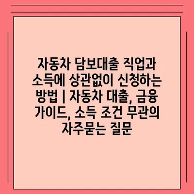 자동차 담보대출 직업과 소득에 상관없이 신청하는 방법 | 자동차 대출, 금융 가이드, 소득 조건 무관