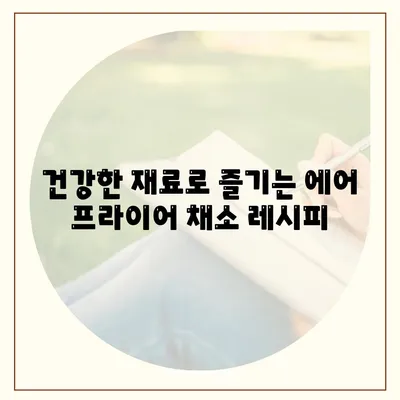 에어 프라이어로 만드는 건강하고 맛있는 채소 요리 10가지 레시피 | 에어 프라이어, 채소 요리, 건강 레시피