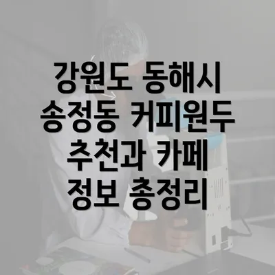 강원도 동해시 송정동 커피원두 추천과 카페 정보 총정리