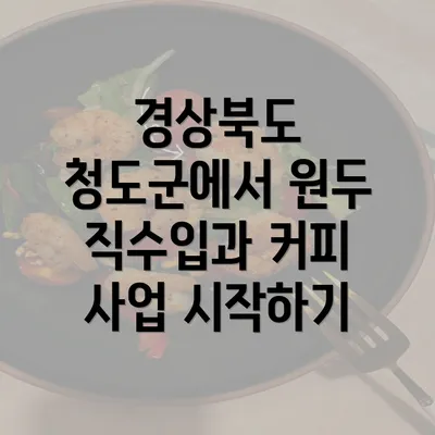 경상북도 청도군에서 원두 직수입과 커피 사업 시작하기