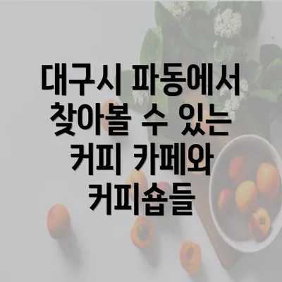 대구시 파동에서 찾아볼 수 있는 커피 카페와 커피숍들