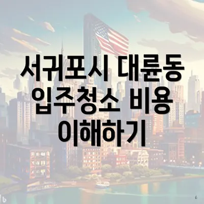 서귀포시 대륜동 입주청소 비용 이해하기