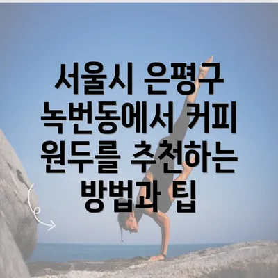 서울시 은평구 녹번동에서 커피 원두를 추천하는 방법과 팁